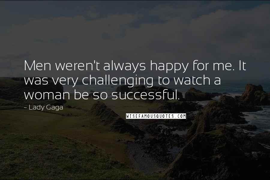 Lady Gaga Quotes: Men weren't always happy for me. It was very challenging to watch a woman be so successful.