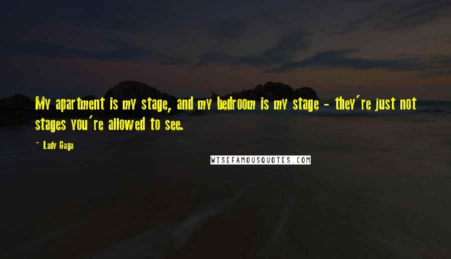 Lady Gaga Quotes: My apartment is my stage, and my bedroom is my stage - they're just not stages you're allowed to see.