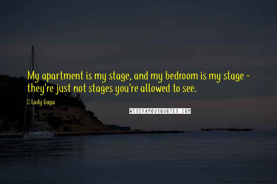 Lady Gaga Quotes: My apartment is my stage, and my bedroom is my stage - they're just not stages you're allowed to see.