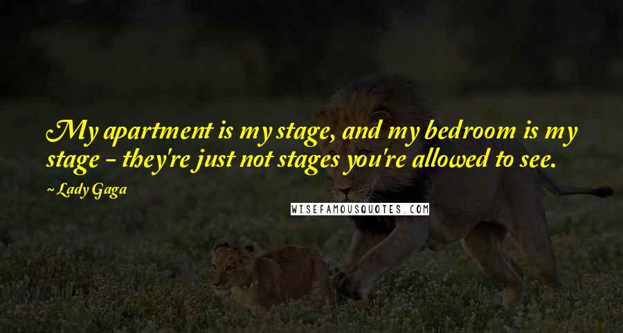 Lady Gaga Quotes: My apartment is my stage, and my bedroom is my stage - they're just not stages you're allowed to see.