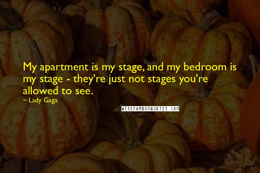 Lady Gaga Quotes: My apartment is my stage, and my bedroom is my stage - they're just not stages you're allowed to see.