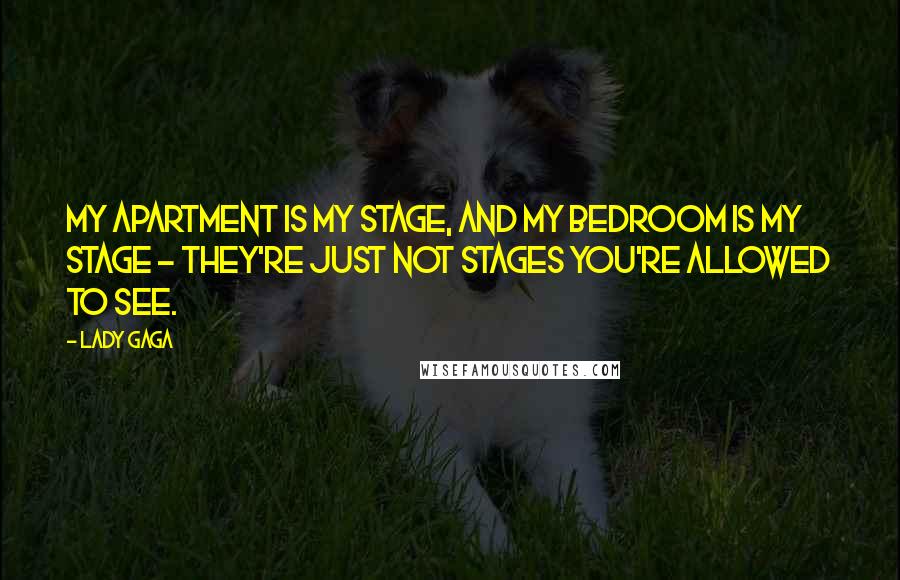 Lady Gaga Quotes: My apartment is my stage, and my bedroom is my stage - they're just not stages you're allowed to see.