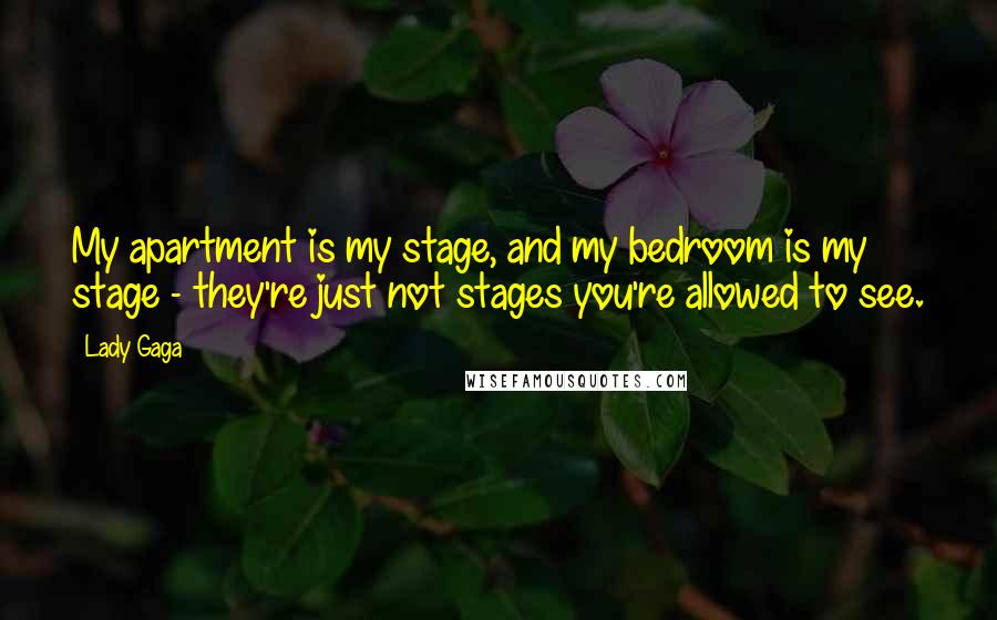 Lady Gaga Quotes: My apartment is my stage, and my bedroom is my stage - they're just not stages you're allowed to see.