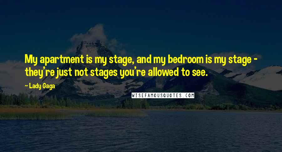 Lady Gaga Quotes: My apartment is my stage, and my bedroom is my stage - they're just not stages you're allowed to see.