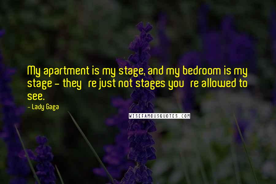 Lady Gaga Quotes: My apartment is my stage, and my bedroom is my stage - they're just not stages you're allowed to see.