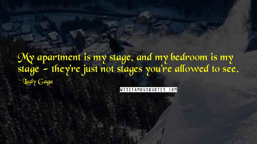 Lady Gaga Quotes: My apartment is my stage, and my bedroom is my stage - they're just not stages you're allowed to see.