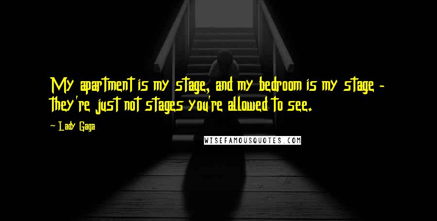 Lady Gaga Quotes: My apartment is my stage, and my bedroom is my stage - they're just not stages you're allowed to see.