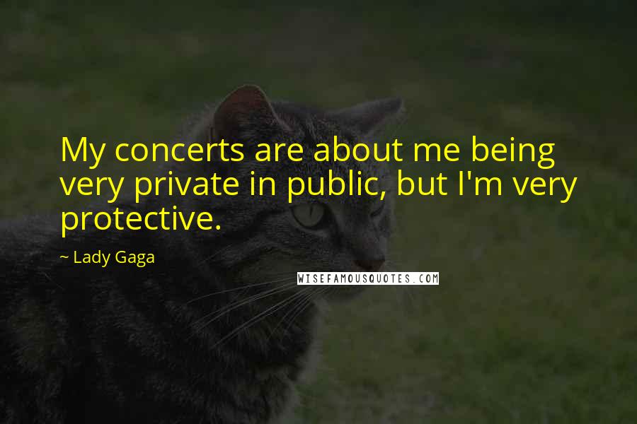 Lady Gaga Quotes: My concerts are about me being very private in public, but I'm very protective.