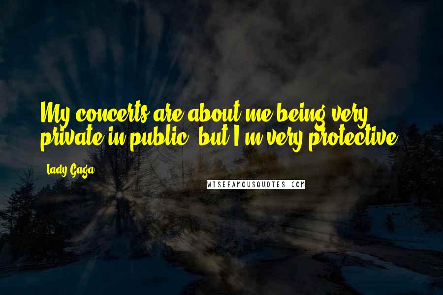Lady Gaga Quotes: My concerts are about me being very private in public, but I'm very protective.