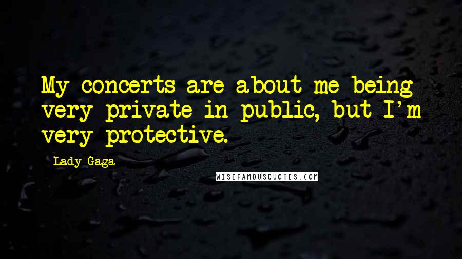 Lady Gaga Quotes: My concerts are about me being very private in public, but I'm very protective.