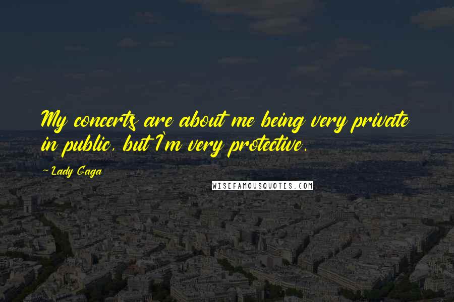 Lady Gaga Quotes: My concerts are about me being very private in public, but I'm very protective.