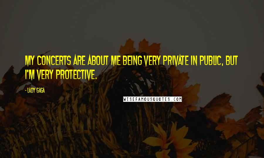 Lady Gaga Quotes: My concerts are about me being very private in public, but I'm very protective.