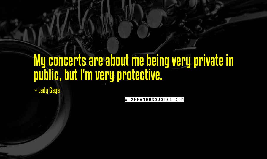 Lady Gaga Quotes: My concerts are about me being very private in public, but I'm very protective.