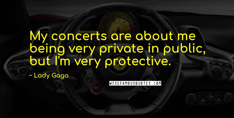 Lady Gaga Quotes: My concerts are about me being very private in public, but I'm very protective.