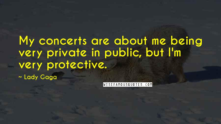 Lady Gaga Quotes: My concerts are about me being very private in public, but I'm very protective.