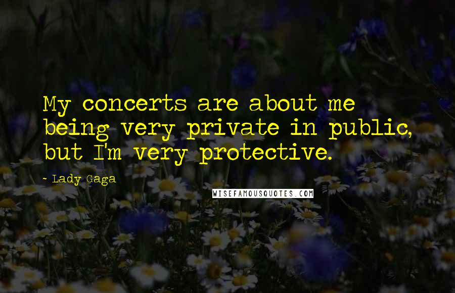 Lady Gaga Quotes: My concerts are about me being very private in public, but I'm very protective.