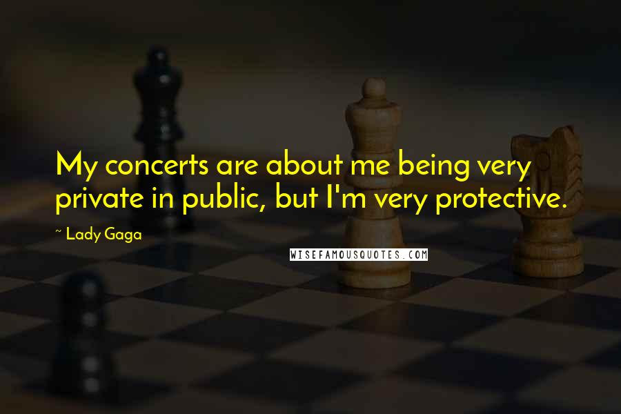 Lady Gaga Quotes: My concerts are about me being very private in public, but I'm very protective.