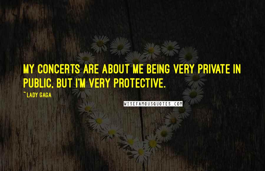 Lady Gaga Quotes: My concerts are about me being very private in public, but I'm very protective.