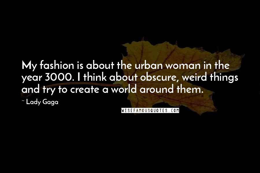 Lady Gaga Quotes: My fashion is about the urban woman in the year 3000. I think about obscure, weird things and try to create a world around them.