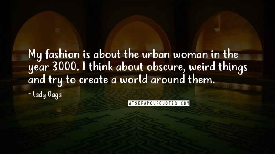 Lady Gaga Quotes: My fashion is about the urban woman in the year 3000. I think about obscure, weird things and try to create a world around them.