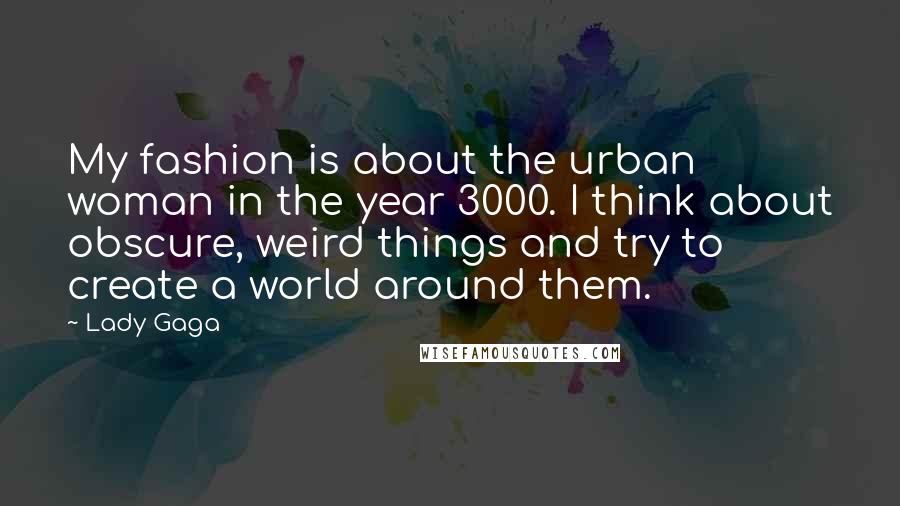 Lady Gaga Quotes: My fashion is about the urban woman in the year 3000. I think about obscure, weird things and try to create a world around them.