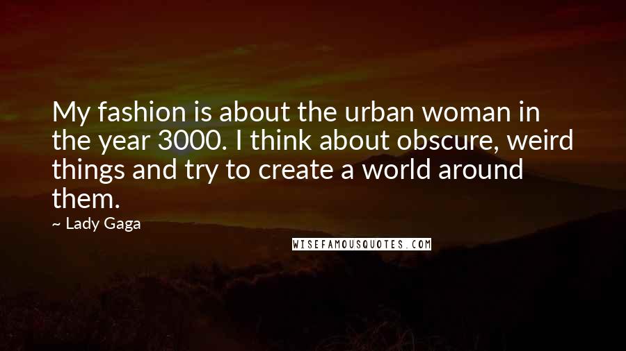 Lady Gaga Quotes: My fashion is about the urban woman in the year 3000. I think about obscure, weird things and try to create a world around them.