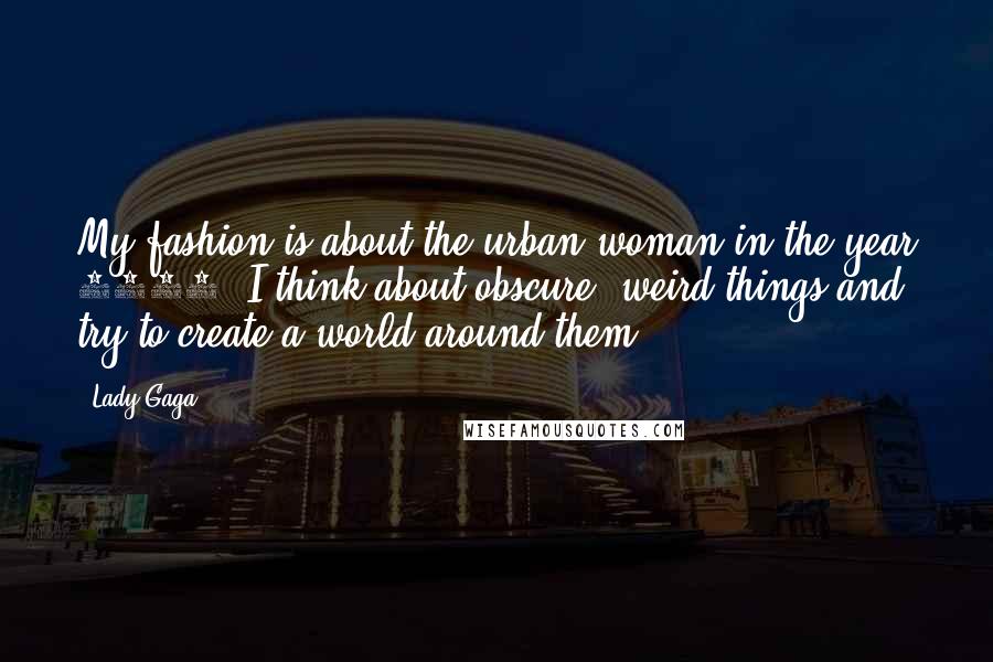 Lady Gaga Quotes: My fashion is about the urban woman in the year 3000. I think about obscure, weird things and try to create a world around them.