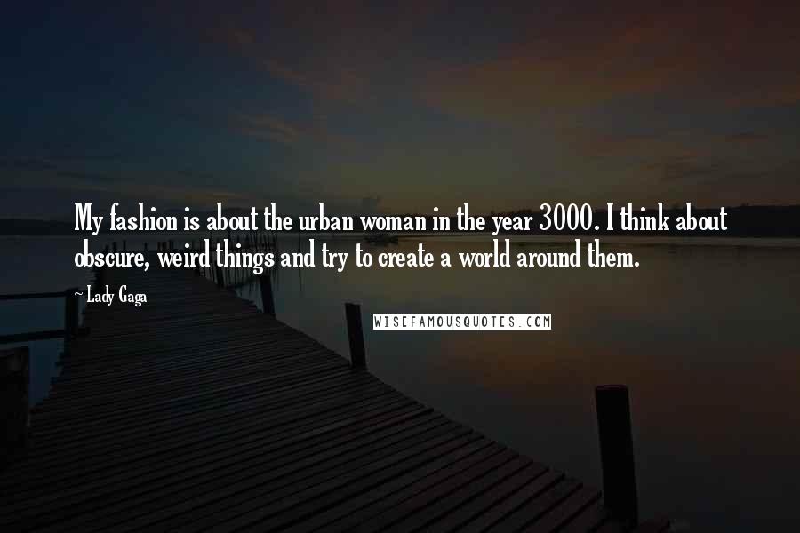 Lady Gaga Quotes: My fashion is about the urban woman in the year 3000. I think about obscure, weird things and try to create a world around them.