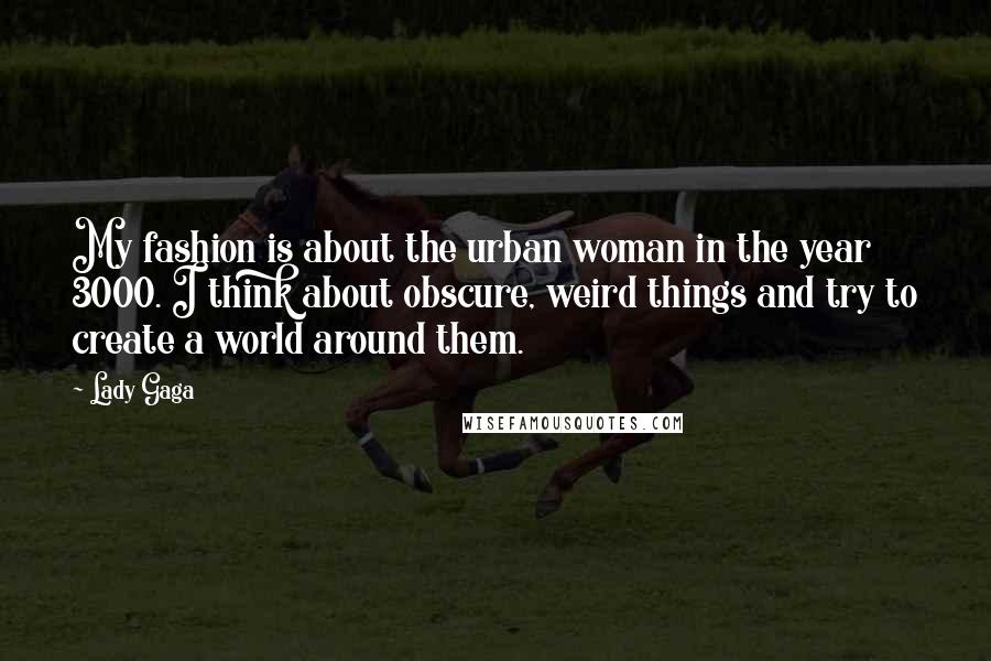 Lady Gaga Quotes: My fashion is about the urban woman in the year 3000. I think about obscure, weird things and try to create a world around them.