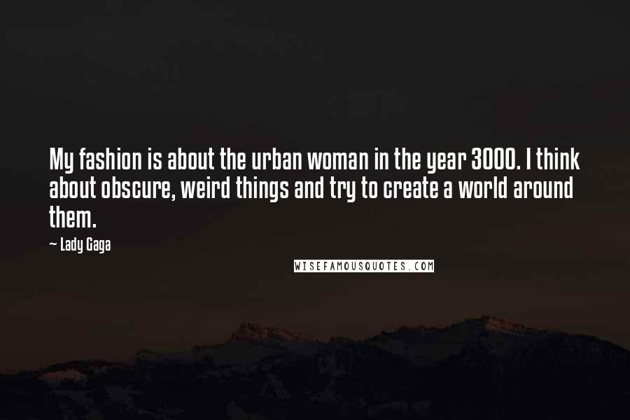 Lady Gaga Quotes: My fashion is about the urban woman in the year 3000. I think about obscure, weird things and try to create a world around them.