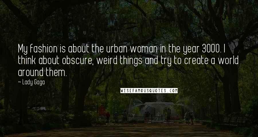 Lady Gaga Quotes: My fashion is about the urban woman in the year 3000. I think about obscure, weird things and try to create a world around them.