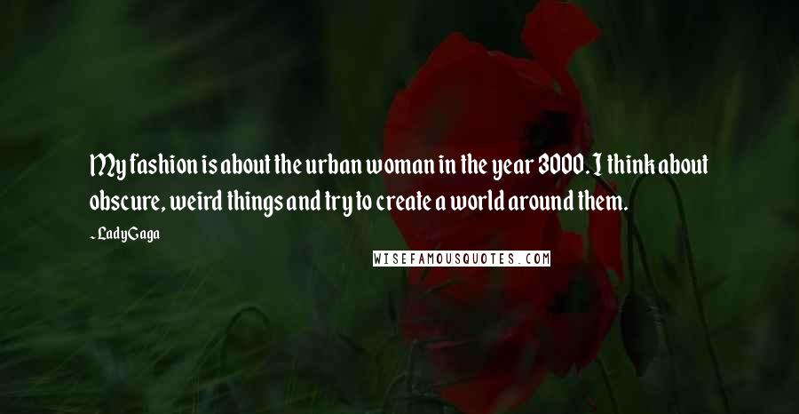 Lady Gaga Quotes: My fashion is about the urban woman in the year 3000. I think about obscure, weird things and try to create a world around them.