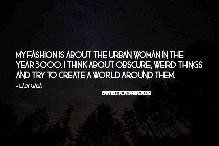 Lady Gaga Quotes: My fashion is about the urban woman in the year 3000. I think about obscure, weird things and try to create a world around them.