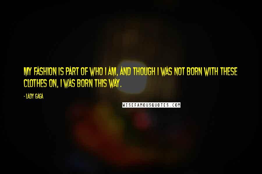 Lady Gaga Quotes: My fashion is part of who I am, and though I was not born with these clothes on, I was born this way.