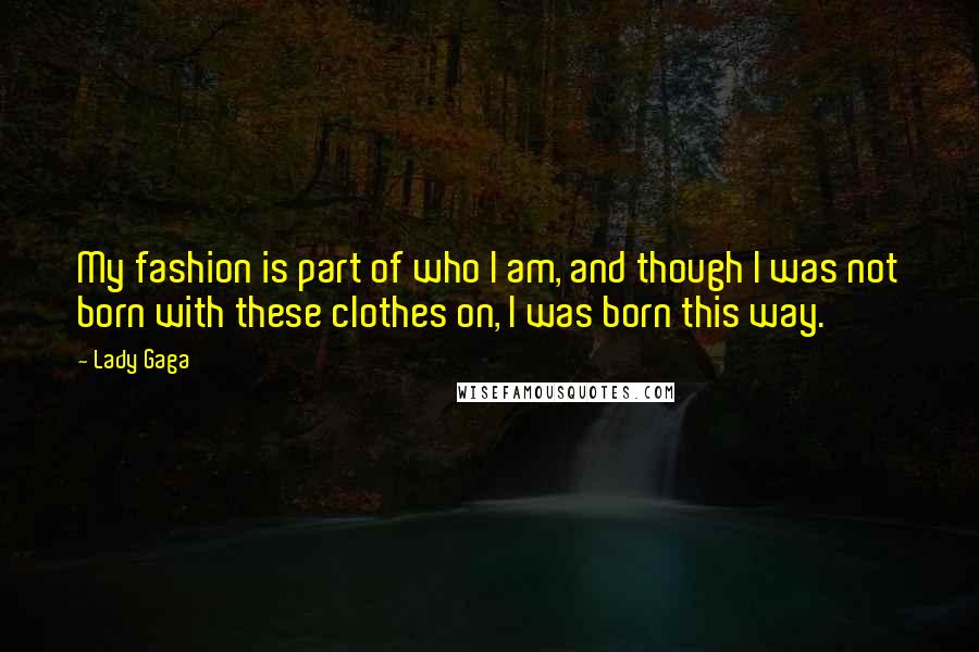 Lady Gaga Quotes: My fashion is part of who I am, and though I was not born with these clothes on, I was born this way.