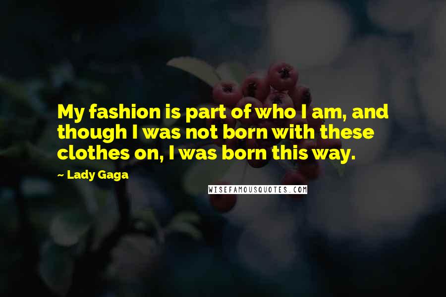 Lady Gaga Quotes: My fashion is part of who I am, and though I was not born with these clothes on, I was born this way.