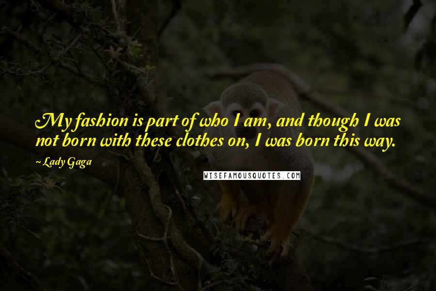 Lady Gaga Quotes: My fashion is part of who I am, and though I was not born with these clothes on, I was born this way.