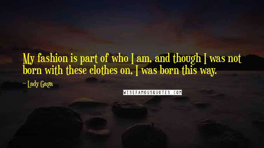 Lady Gaga Quotes: My fashion is part of who I am, and though I was not born with these clothes on, I was born this way.