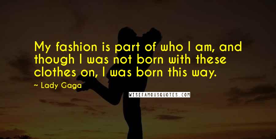 Lady Gaga Quotes: My fashion is part of who I am, and though I was not born with these clothes on, I was born this way.