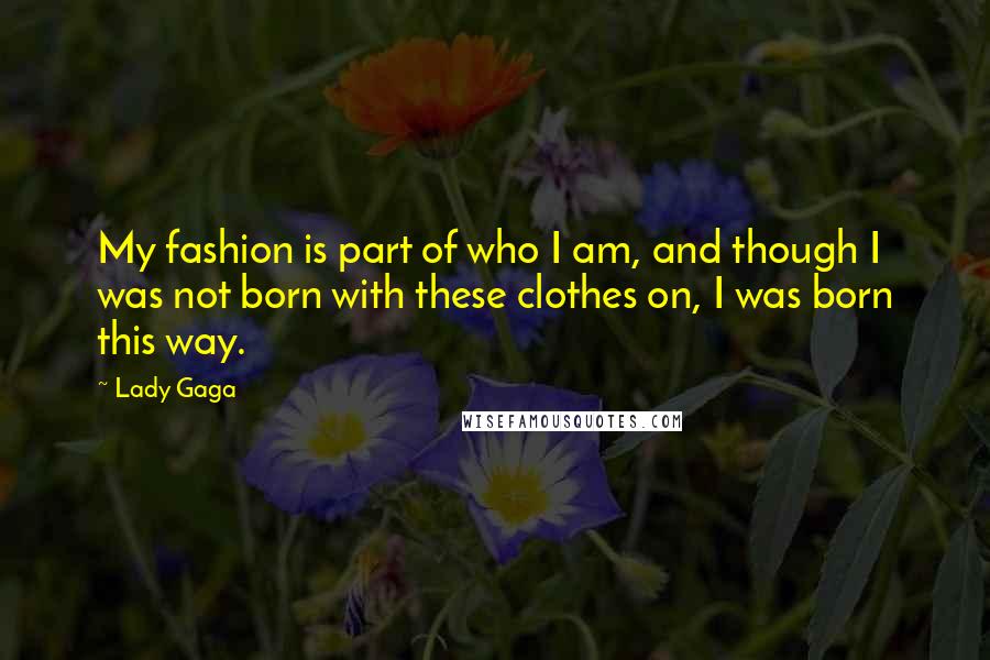 Lady Gaga Quotes: My fashion is part of who I am, and though I was not born with these clothes on, I was born this way.