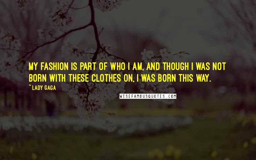 Lady Gaga Quotes: My fashion is part of who I am, and though I was not born with these clothes on, I was born this way.