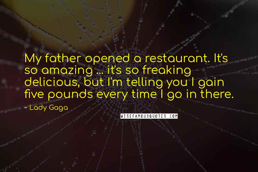 Lady Gaga Quotes: My father opened a restaurant. It's so amazing ... it's so freaking delicious, but I'm telling you I gain five pounds every time I go in there.