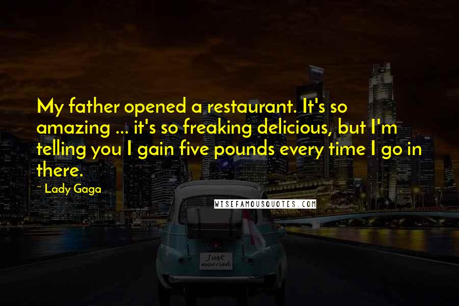 Lady Gaga Quotes: My father opened a restaurant. It's so amazing ... it's so freaking delicious, but I'm telling you I gain five pounds every time I go in there.