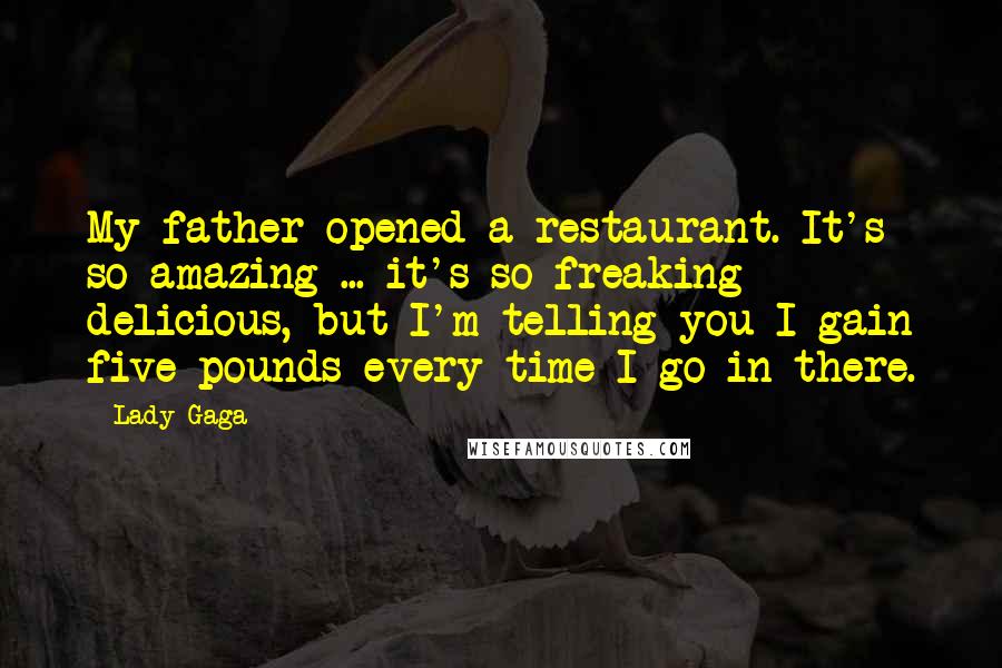 Lady Gaga Quotes: My father opened a restaurant. It's so amazing ... it's so freaking delicious, but I'm telling you I gain five pounds every time I go in there.