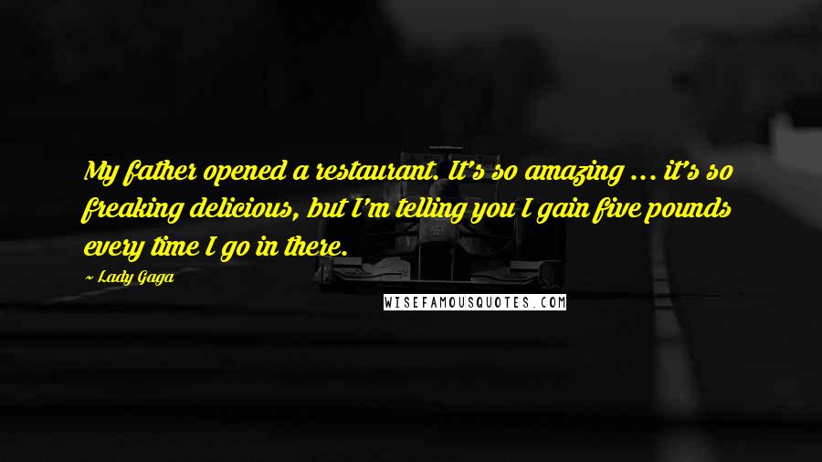 Lady Gaga Quotes: My father opened a restaurant. It's so amazing ... it's so freaking delicious, but I'm telling you I gain five pounds every time I go in there.