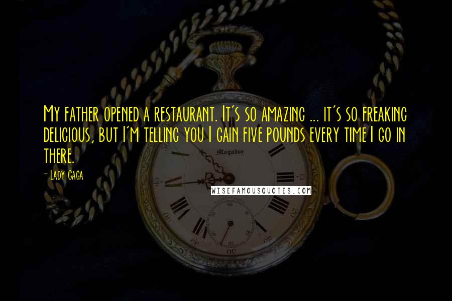 Lady Gaga Quotes: My father opened a restaurant. It's so amazing ... it's so freaking delicious, but I'm telling you I gain five pounds every time I go in there.