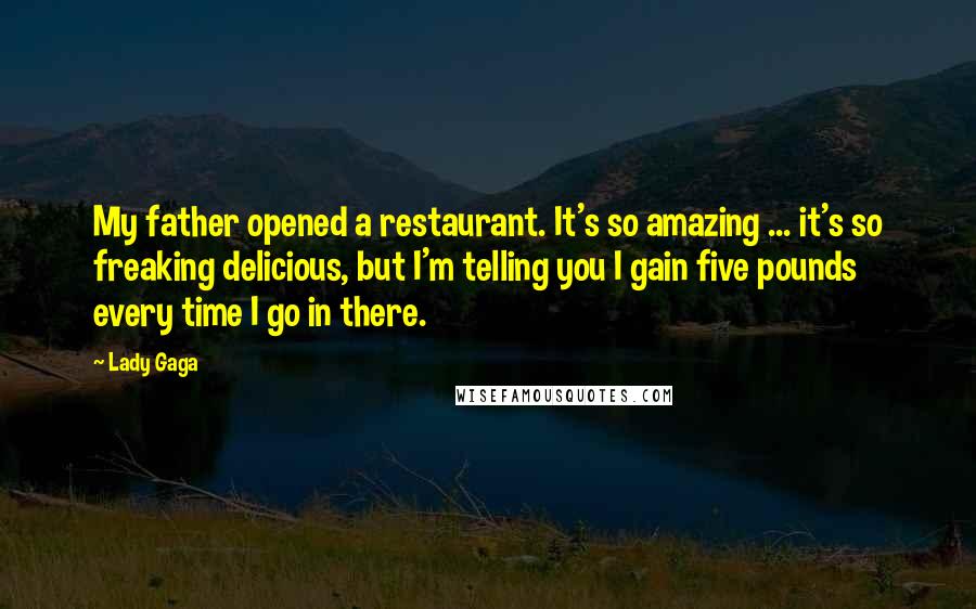 Lady Gaga Quotes: My father opened a restaurant. It's so amazing ... it's so freaking delicious, but I'm telling you I gain five pounds every time I go in there.