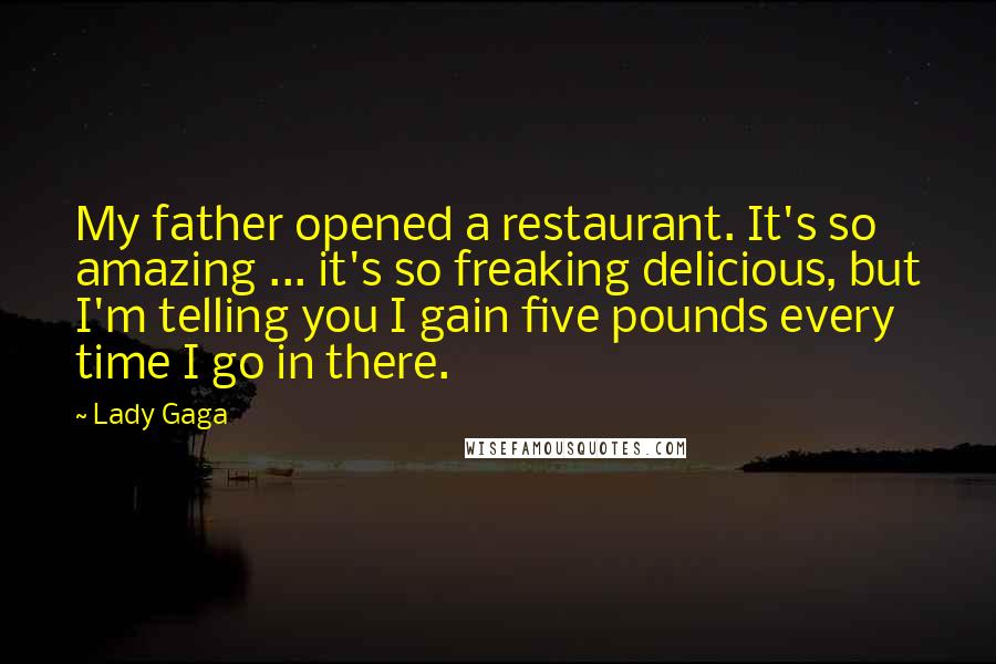 Lady Gaga Quotes: My father opened a restaurant. It's so amazing ... it's so freaking delicious, but I'm telling you I gain five pounds every time I go in there.