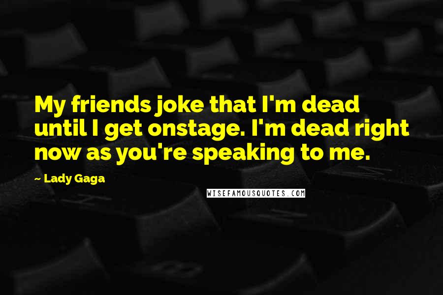 Lady Gaga Quotes: My friends joke that I'm dead until I get onstage. I'm dead right now as you're speaking to me.