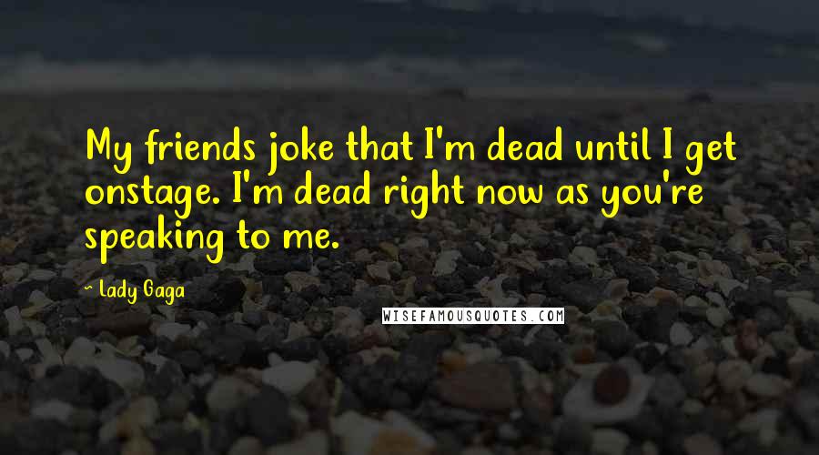 Lady Gaga Quotes: My friends joke that I'm dead until I get onstage. I'm dead right now as you're speaking to me.